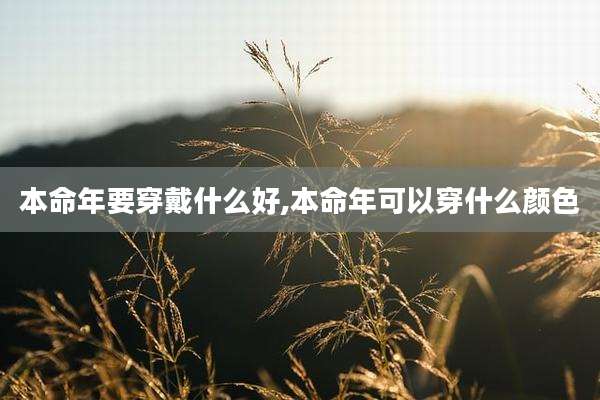 本命年要穿戴什么好,本命年可以穿什么颜色