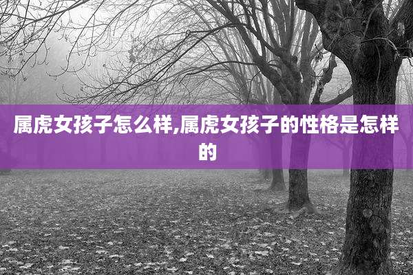 属虎女孩子怎么样,属虎女孩子的性格是怎样的