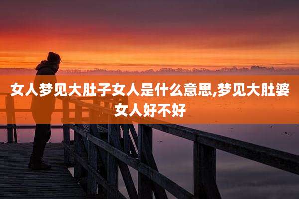 女人梦见大肚子女人是什么意思,梦见大肚婆女人好不好
