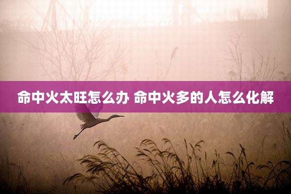 命中火太旺怎么办 命中火多的人怎么化解