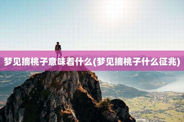 梦见摘桃子意味着什么(梦见摘桃子什么征兆)