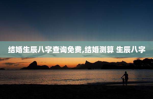结婚生辰八字查询免费,结婚测算 生辰八字