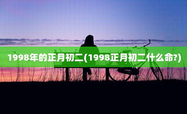 1998年的正月初二(1998正月初二什么命?)