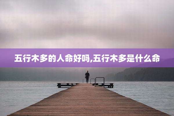 五行木多的人命好吗,五行木多是什么命