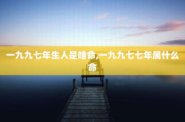 一九九七年生人是啥命,一九九七七年属什么命