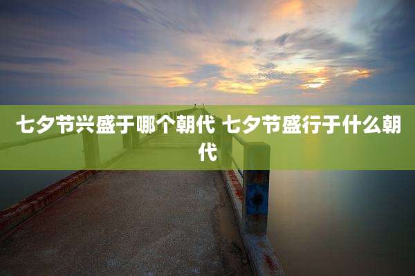 七夕节兴盛于哪个朝代 七夕节盛行于什么朝代