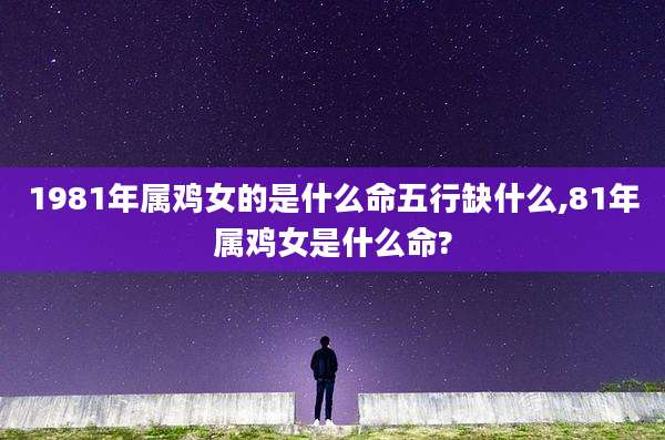 1981年属鸡女的是什么命五行缺什么,81年属鸡女是什么命?
