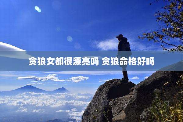 贪狼女都很漂亮吗 贪狼命格好吗