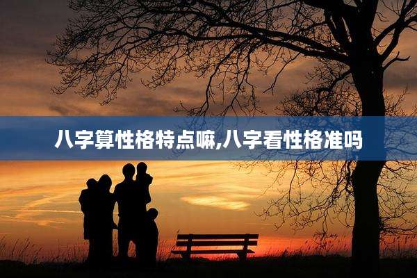 八字算性格特点嘛,八字看性格准吗