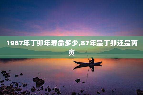 1987年丁卯年寿命多少,87年是丁卯还是丙寅
