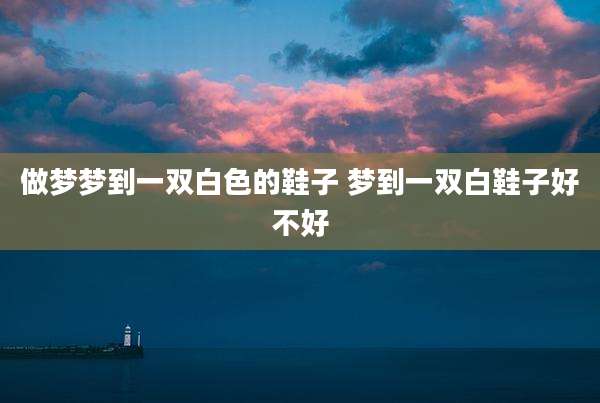 做梦梦到一双白色的鞋子 梦到一双白鞋子好不好