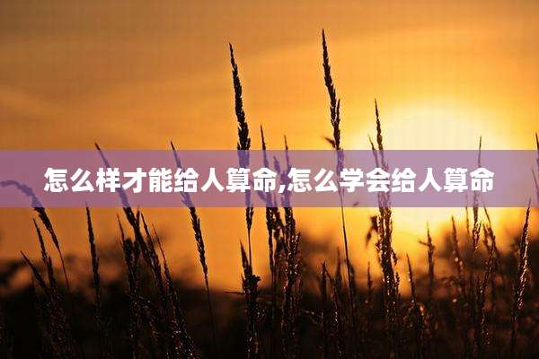 怎么样才能给人算命,怎么学会给人算命