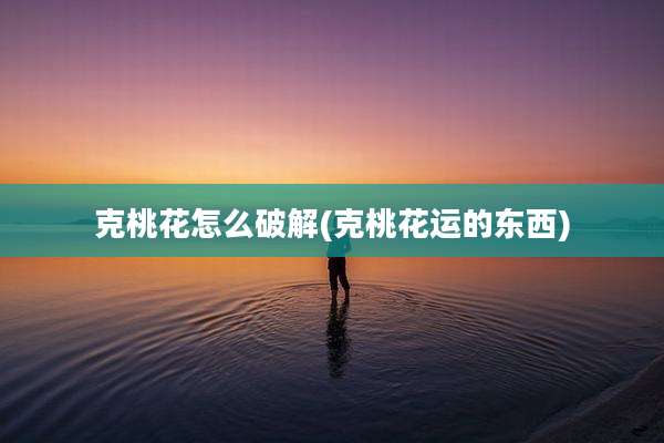 克桃花怎么破解(克桃花运的东西)