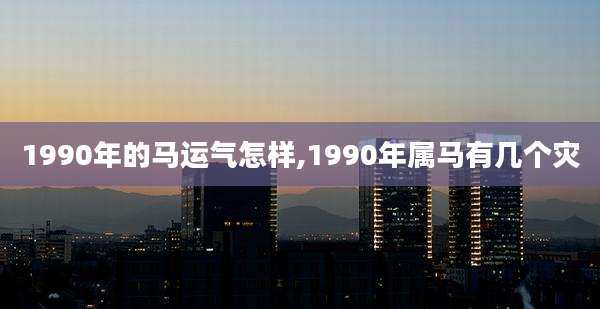 1990年的马运气怎样,1990年属马有几个灾
