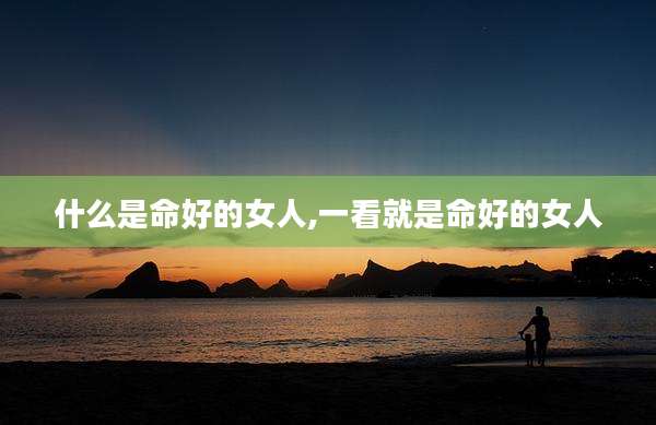 什么是命好的女人,一看就是命好的女人