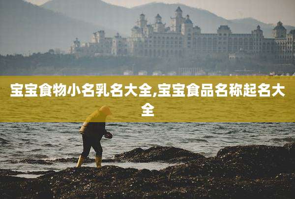 宝宝食物小名乳名大全,宝宝食品名称起名大全