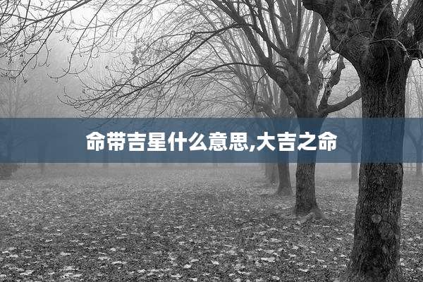 命带吉星什么意思,大吉之命