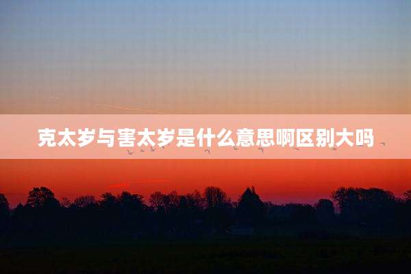 克太岁与害太岁是什么意思啊区别大吗
