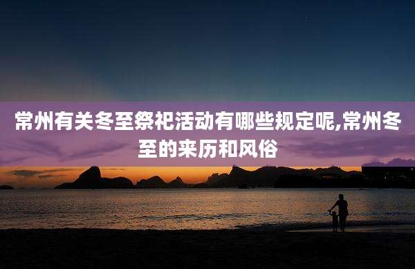 常州有关冬至祭祀活动有哪些规定呢,常州冬至的来历和风俗