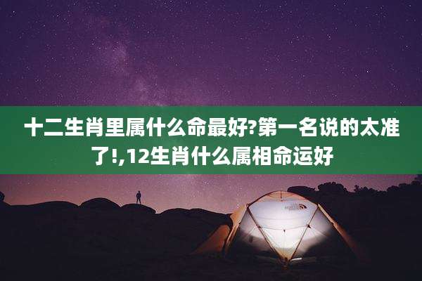 十二生肖里属什么命最好?第一名说的太准了!,12生肖什么属相命运好
