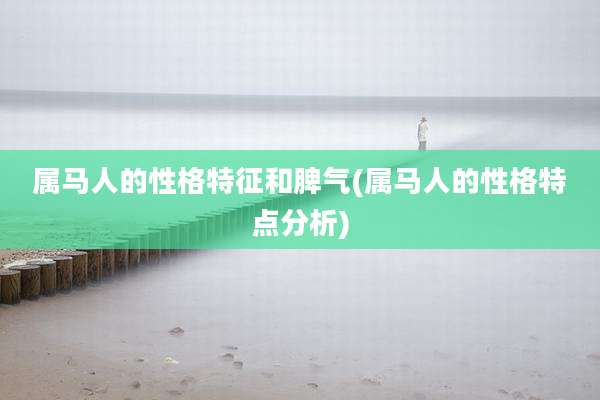 属马人的性格特征和脾气(属马人的性格特点分析)