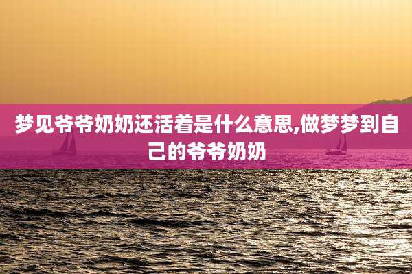 梦见爷爷奶奶还活着是什么意思,做梦梦到自己的爷爷奶奶