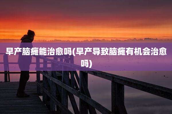早产脑瘫能治愈吗(早产导致脑瘫有机会治愈吗)
