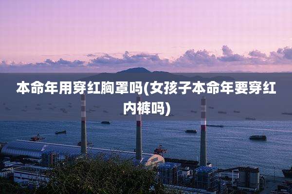 本命年用穿红胸罩吗(女孩子本命年要穿红内裤吗)
