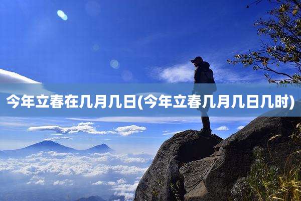 今年立春在几月几日(今年立春几月几日几时)