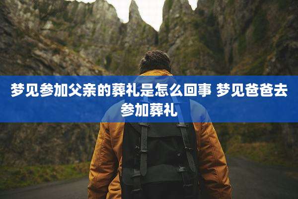 梦见参加父亲的葬礼是怎么回事 梦见爸爸去参加葬礼