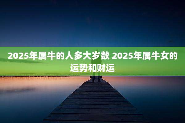 2025年属牛的人多大岁数 2025年属牛女的运势和财运