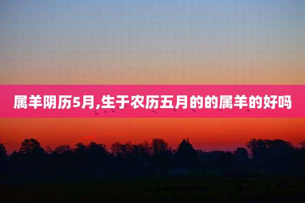 属羊阴历5月,生于农历五月的的属羊的好吗