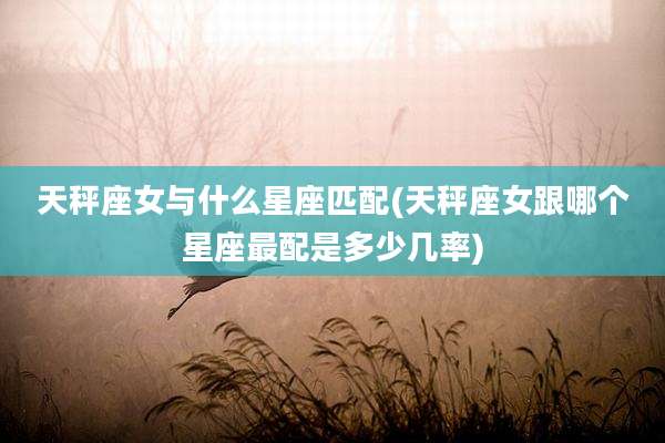 天秤座女与什么星座匹配(天秤座女跟哪个星座最配是多少几率)