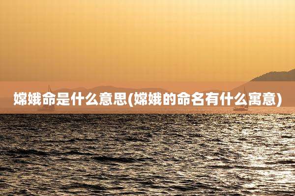 嫦娥命是什么意思(嫦娥的命名有什么寓意)