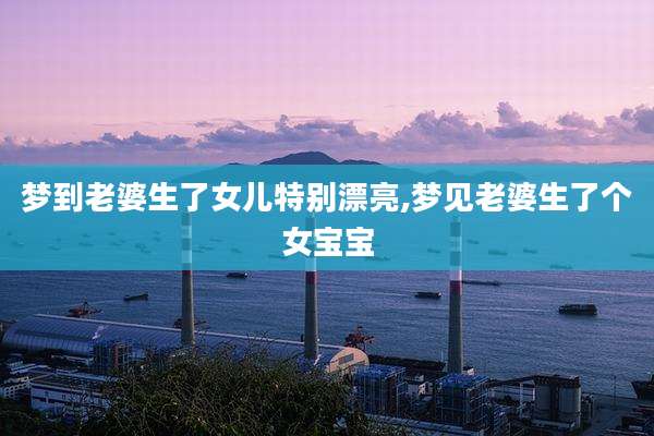 梦到老婆生了女儿特别漂亮,梦见老婆生了个女宝宝