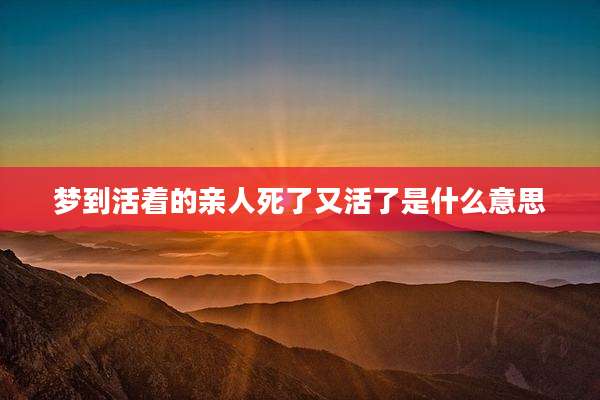 梦到活着的亲人死了又活了是什么意思