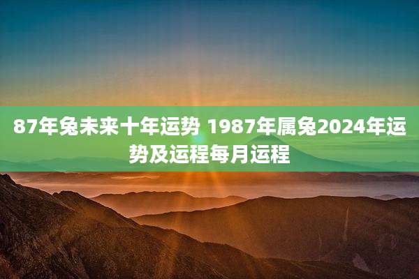87年兔未来十年运势 1987年属兔2024年运势及运程每月运程