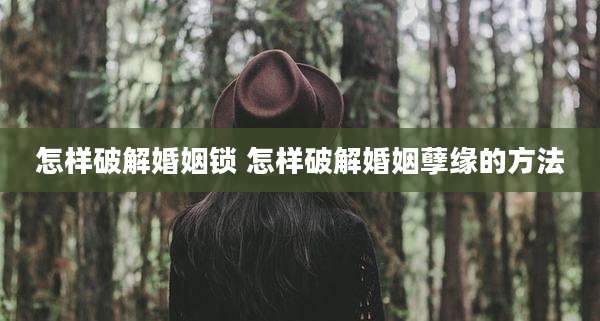 怎样破解婚姻锁 怎样破解婚姻孽缘的方法