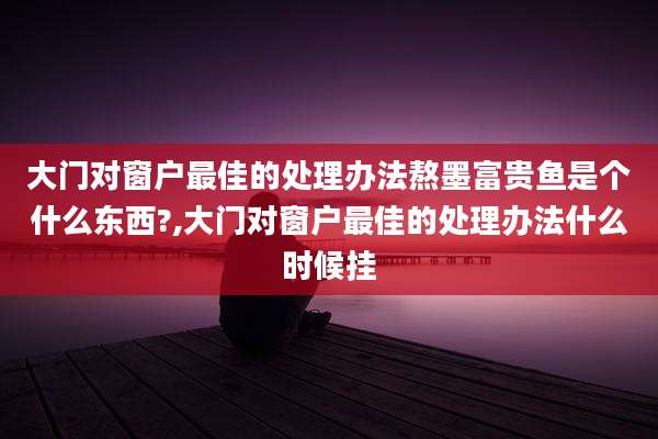 大门对窗户最佳的处理办法熬墨富贵鱼是个什么东西?,大门对窗户最佳的处理办法什么时候挂
