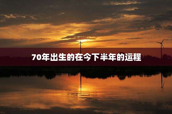 70年出生的在今下半年的运程