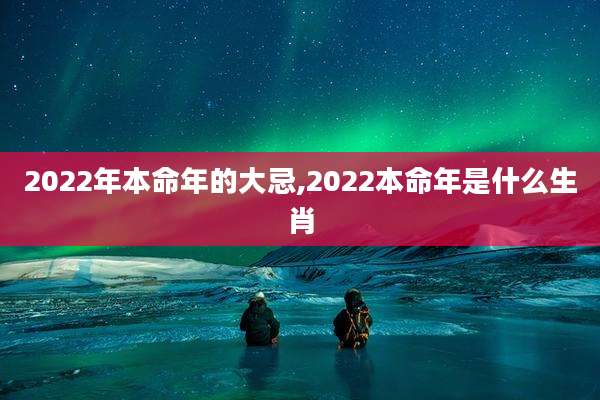 2022年本命年的大忌,2022本命年是什么生肖