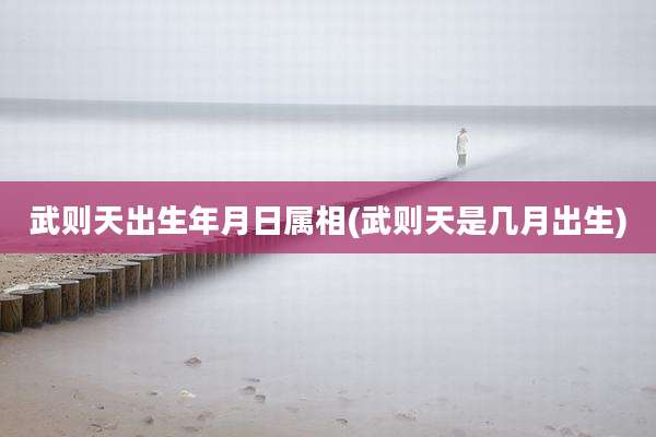 武则天出生年月日属相(武则天是几月出生)