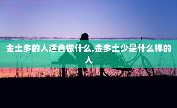 金土多的人适合做什么,金多土少是什么样的人