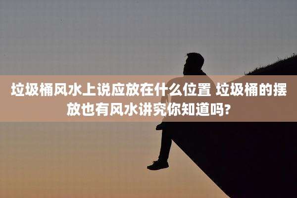 垃圾桶风水上说应放在什么位置 垃圾桶的摆放也有风水讲究你知道吗?