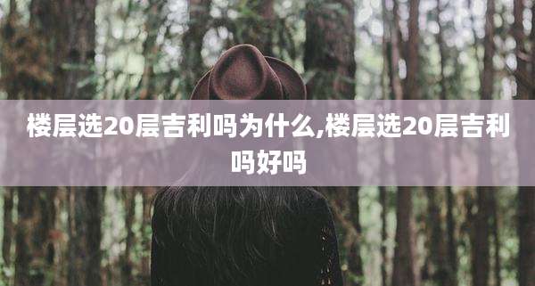 楼层选20层吉利吗为什么,楼层选20层吉利吗好吗