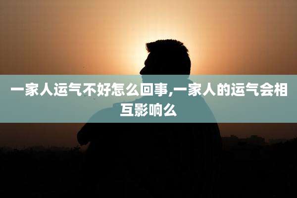 一家人运气不好怎么回事,一家人的运气会相互影响么