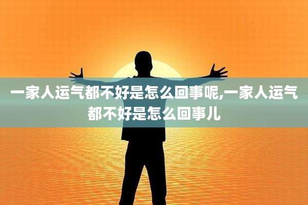 一家人运气都不好是怎么回事呢,一家人运气都不好是怎么回事儿
