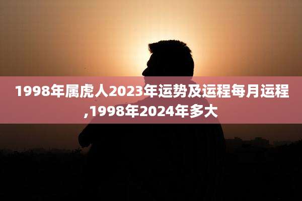 1998年属虎人2023年运势及运程每月运程,1998年2024年多大