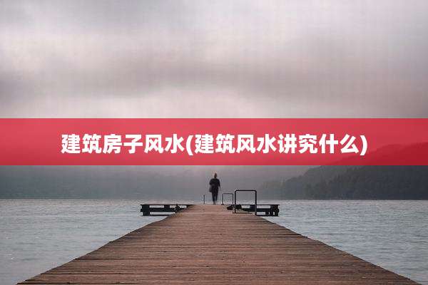 建筑房子风水(建筑风水讲究什么)