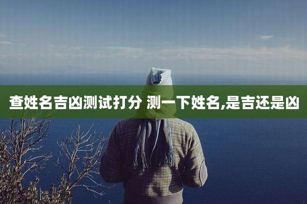 查姓名吉凶测试打分 测一下姓名,是吉还是凶